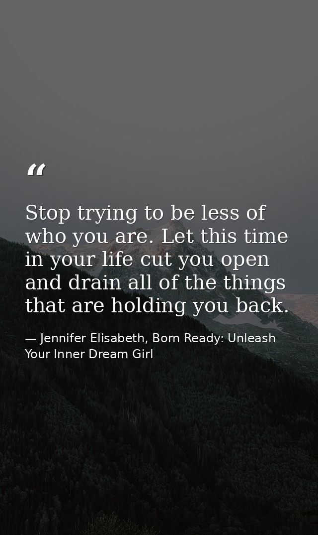 Stop trying to be less of who you are. Let this time in your life cut you open and drain all of the things that are hold — Jennifer Elisabeth, Born Ready: Unleash Your Inner Dream Girl