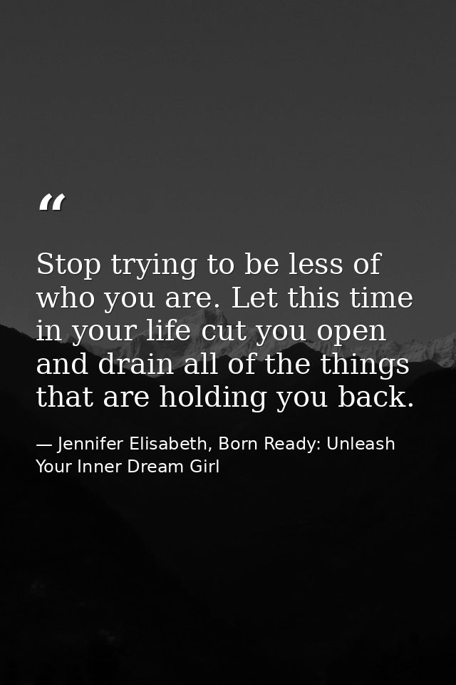Stop trying to be less of who you are. Let this time in your life cut you open and drain all of the things that are hold — Jennifer Elisabeth, Born Ready: Unleash Your Inner Dream Girl