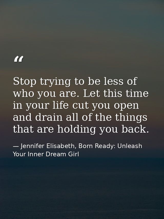 Stop trying to be less of who you are. Let this time in your life cut you open and drain all of the things that are hold — Jennifer Elisabeth, Born Ready: Unleash Your Inner Dream Girl