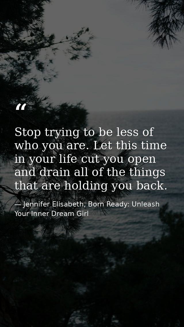 Stop trying to be less of who you are. Let this time in your life cut you open and drain all of the things that are hold — Jennifer Elisabeth, Born Ready: Unleash Your Inner Dream Girl