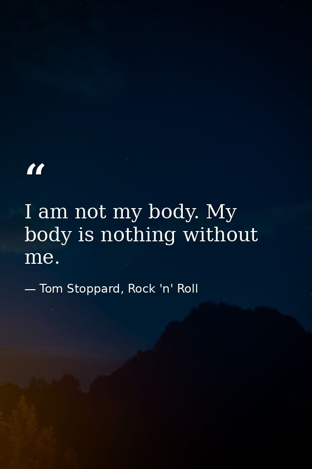 I am not my body. My body is nothing without me. — Tom Stoppard, Rock 'n' Roll