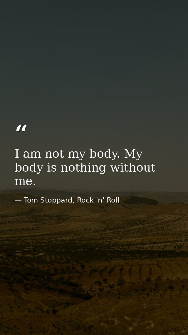I am not my body. My body is nothing without me. — Tom Stoppard, Rock 'n' Roll