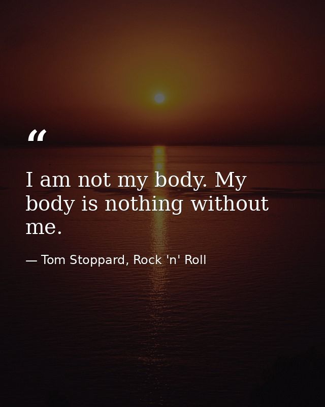 I am not my body. My body is nothing without me. — Tom Stoppard, Rock 'n' Roll