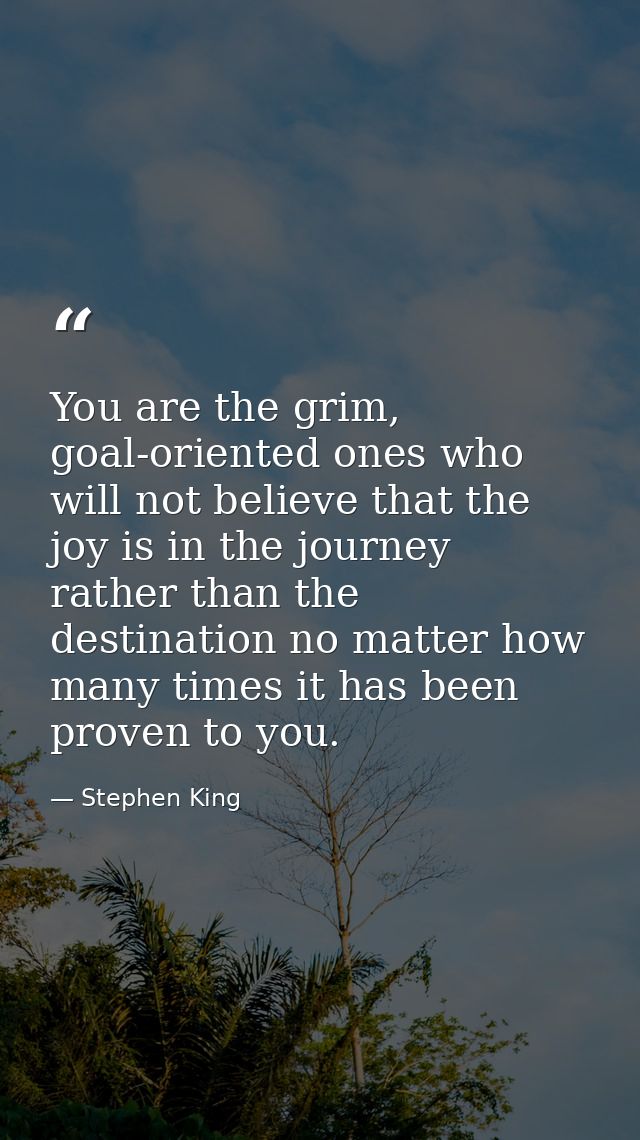 You are the grim, goal-oriented ones who will not believe that the joy is in the journey rather than the destination no  — Stephen King
