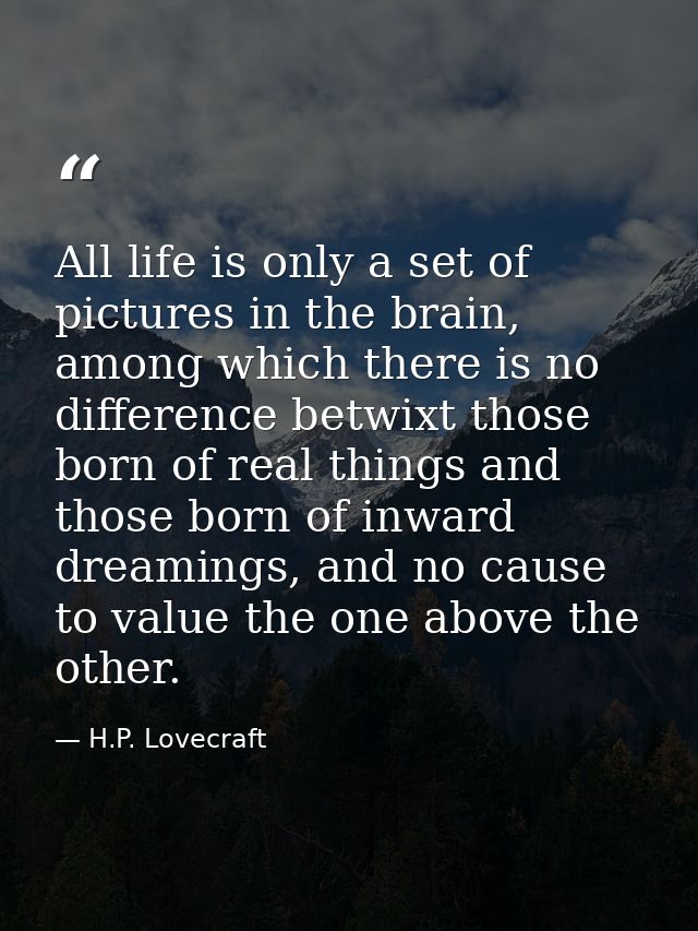 All life is only a set of pictures in the brain, among which there is no difference betwixt those born of real things an — H.P. Lovecraft