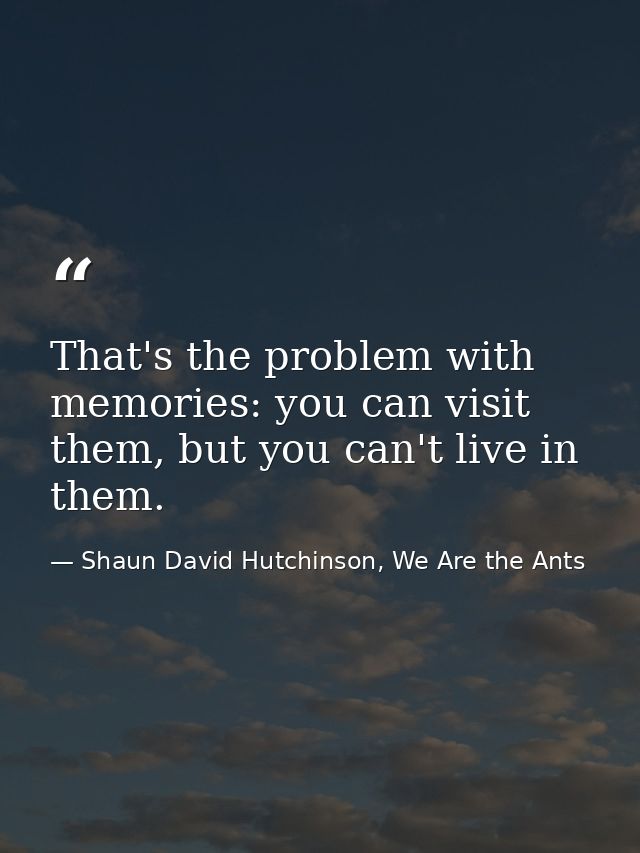 That's the problem with memories: you can visit them, but you can't live in them. — Shaun David Hutchinson, We Are the Ants