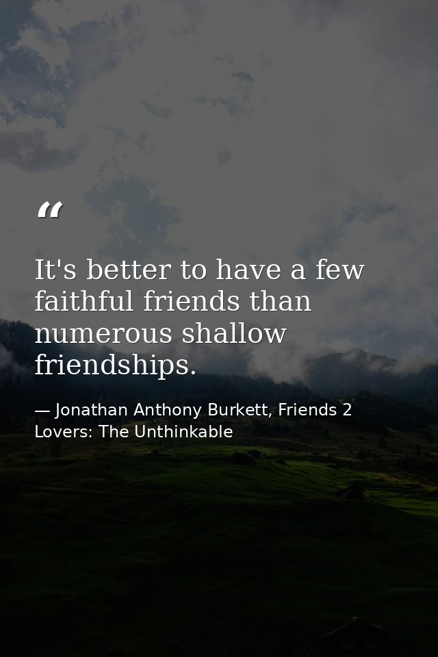 It's better to have a few faithful friends than numerous shallow friendships. — Jonathan Anthony Burkett, Friends 2 Lovers: The Unthinkable