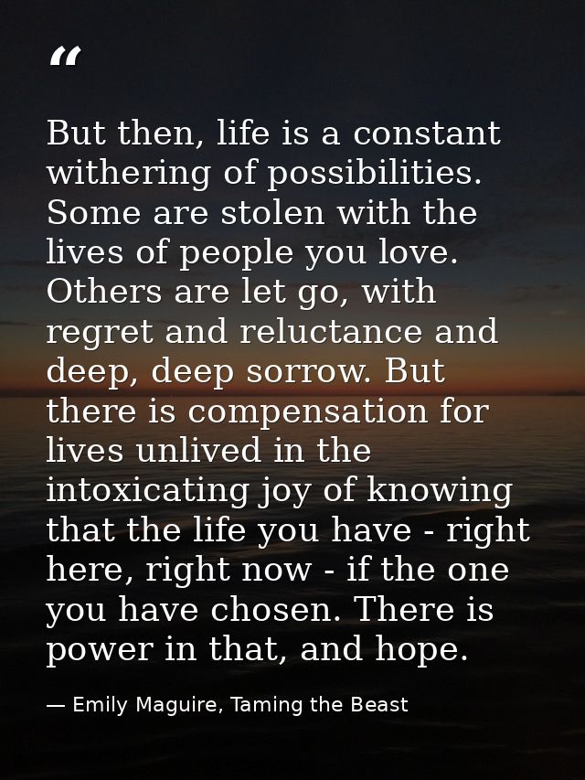 But then, life is a constant withering of possibilities. Some are stolen with the lives of people you love. Others are l — Emily Maguire, Taming the Beast