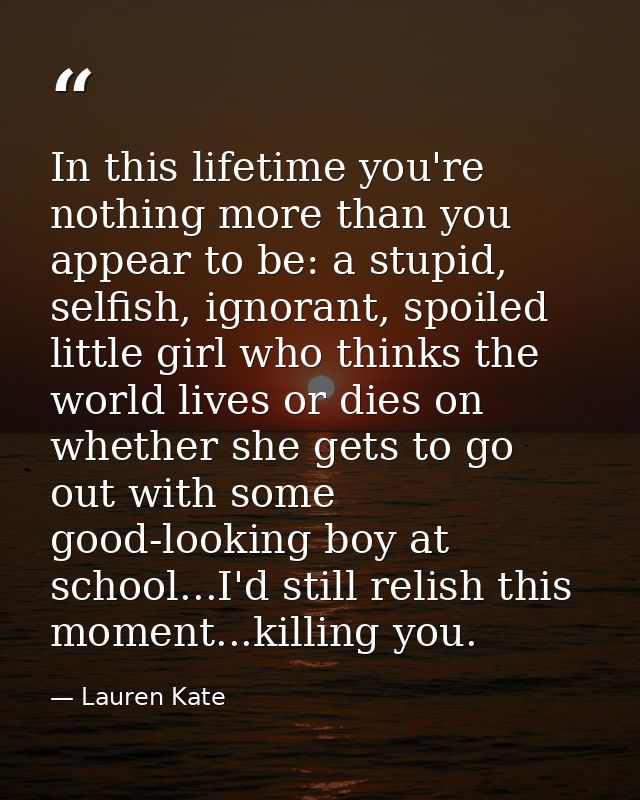 In this lifetime you're nothing more than you appear to be: a stupid, selfish, ignorant, spoiled little girl who thinks  — Lauren Kate