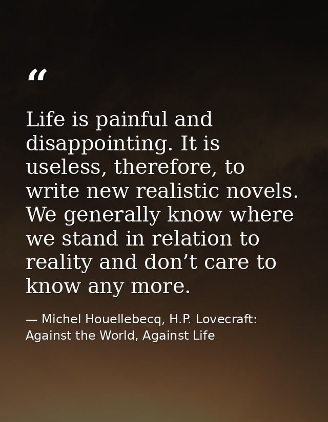 Life is painful and disappointing. It is useless, therefore, to write new realistic novels. We generally know where we s — Michel Houellebecq, H.P. Lovecraft: Against the World, Against Life