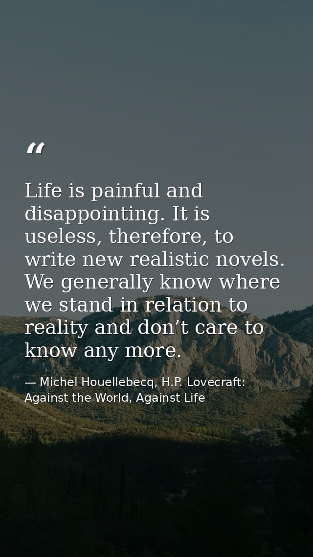Life is painful and disappointing. It is useless, therefore, to write new realistic novels. We generally know where we s — Michel Houellebecq, H.P. Lovecraft: Against the World, Against Life