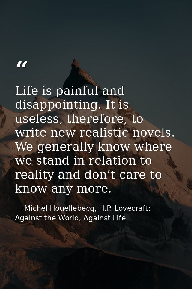 Life is painful and disappointing. It is useless, therefore, to write new realistic novels. We generally know where we s — Michel Houellebecq, H.P. Lovecraft: Against the World, Against Life