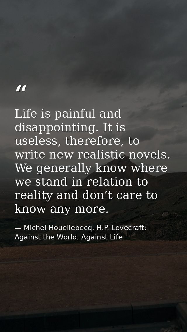 Life is painful and disappointing. It is useless, therefore, to write new realistic novels. We generally know where we s — Michel Houellebecq, H.P. Lovecraft: Against the World, Against Life