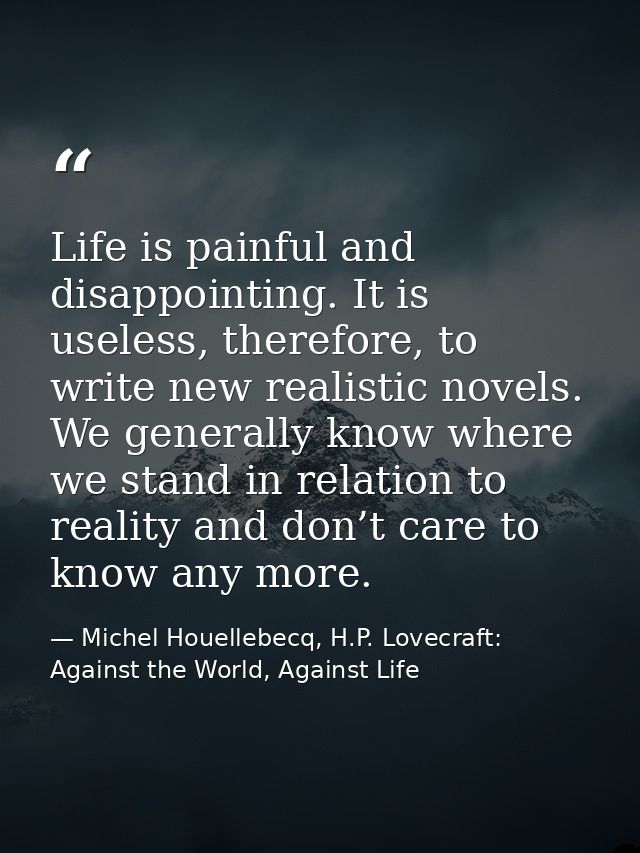 Life is painful and disappointing. It is useless, therefore, to write new realistic novels. We generally know where we s — Michel Houellebecq, H.P. Lovecraft: Against the World, Against Life