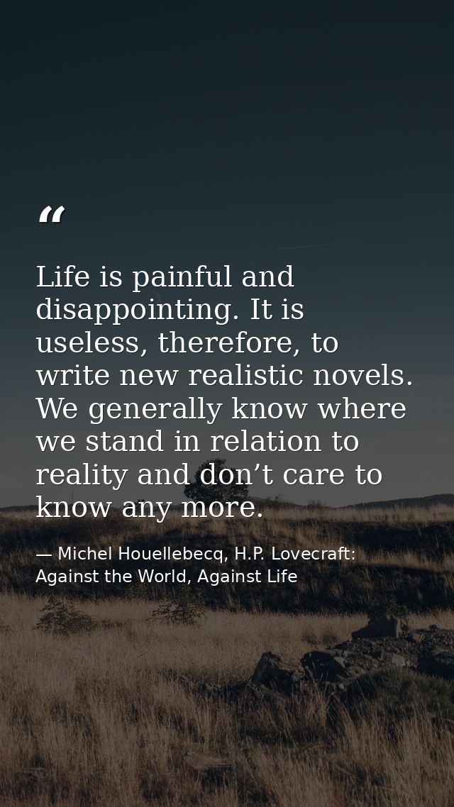 Life is painful and disappointing. It is useless, therefore, to write new realistic novels. We generally know where we s — Michel Houellebecq, H.P. Lovecraft: Against the World, Against Life