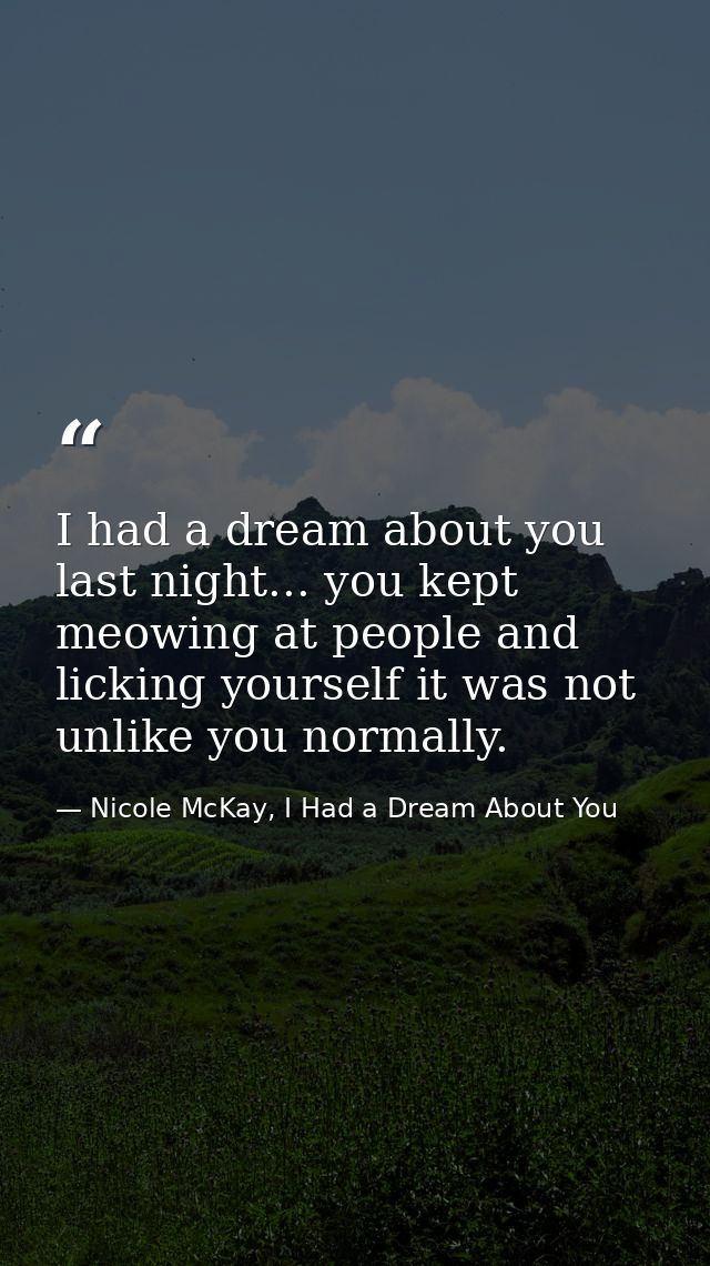 I had a dream about you last night... you kept meowing at people and licking yourself it was not unlike you normally. — Nicole McKay, I Had a Dream About You