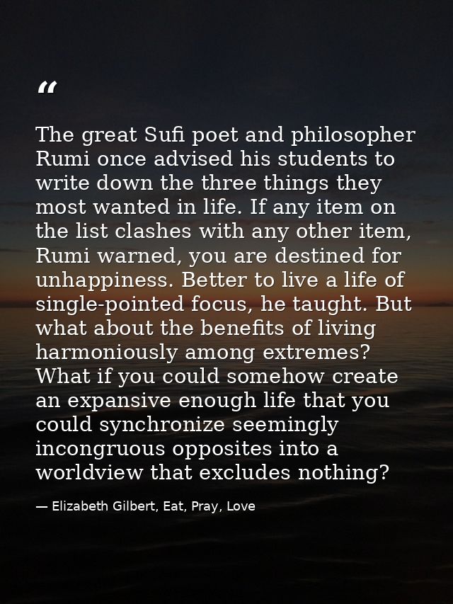 The great Sufi poet and philosopher Rumi once advised his students to write down the three things they most wanted in li — Elizabeth Gilbert, Eat, Pray, Love