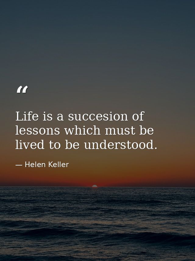 Life is a succesion of lessons which must be lived to be understood. — Helen Keller
