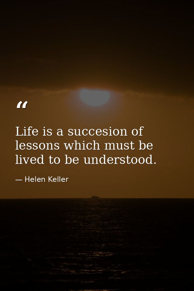 Life is a succesion of lessons which must be lived to be understood. — Helen Keller