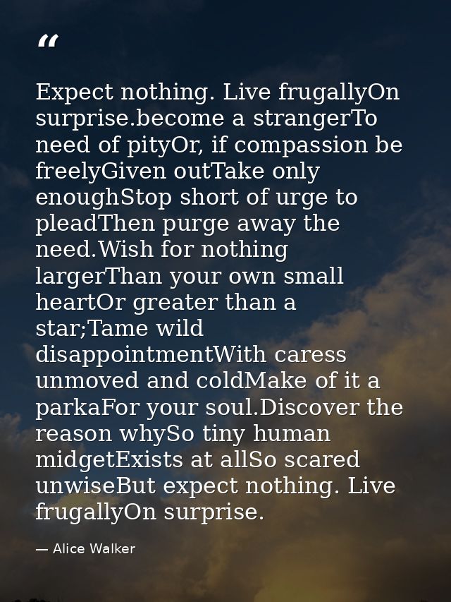 Expect nothing. Live frugallyOn surprise.become a strangerTo need of pityOr, if compassion be freelyGiven outTake only e — Alice Walker