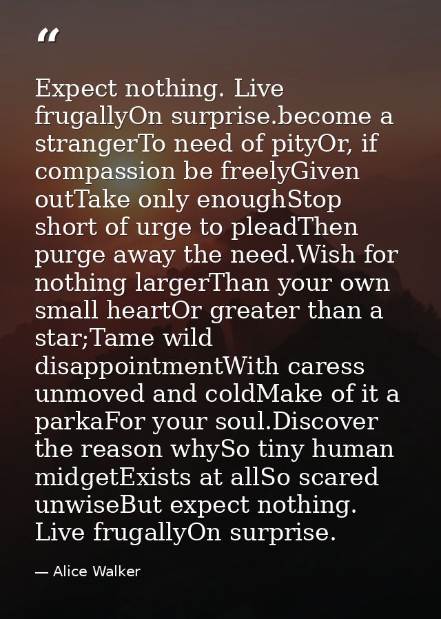 Expect nothing. Live frugallyOn surprise.become a strangerTo need of pityOr, if compassion be freelyGiven outTake only e — Alice Walker