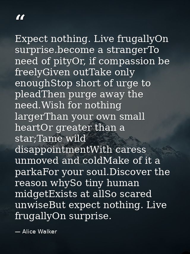 Expect nothing. Live frugallyOn surprise.become a strangerTo need of pityOr, if compassion be freelyGiven outTake only e — Alice Walker