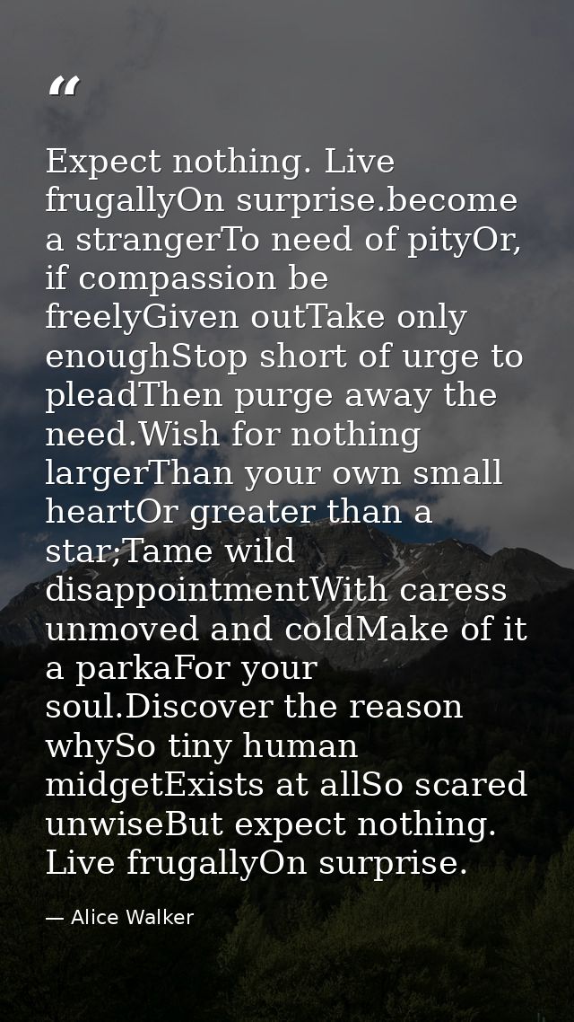 Expect nothing. Live frugallyOn surprise.become a strangerTo need of pityOr, if compassion be freelyGiven outTake only e — Alice Walker