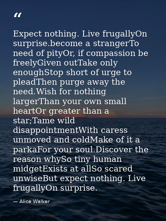 Expect nothing. Live frugallyOn surprise.become a strangerTo need of pityOr, if compassion be freelyGiven outTake only e — Alice Walker