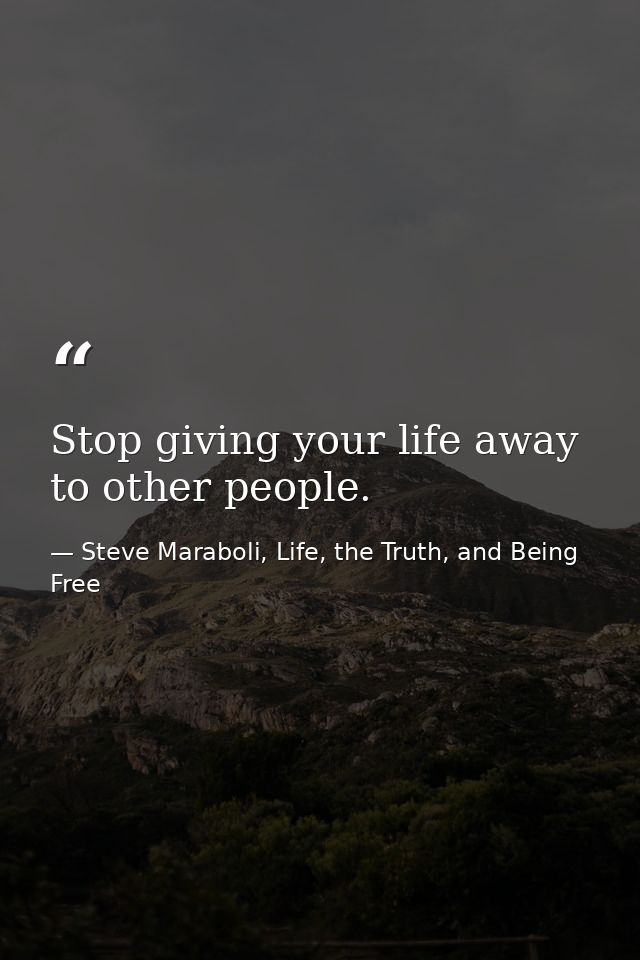 Stop giving your life away to other people. — Steve Maraboli, Life, the Truth, and Being Free