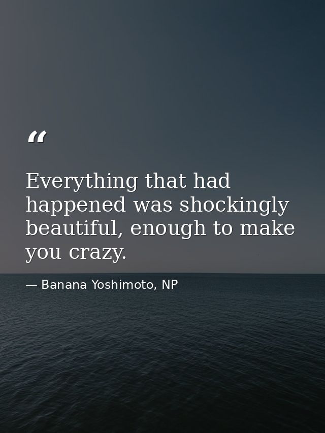 Everything that had happened was shockingly beautiful, enough to make you crazy. — Banana Yoshimoto, NP