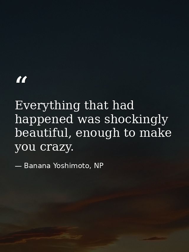 Everything that had happened was shockingly beautiful, enough to make you crazy. — Banana Yoshimoto, NP