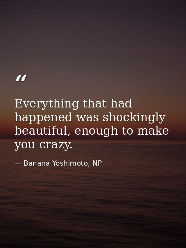 Everything that had happened was shockingly beautiful, enough to make you crazy. — Banana Yoshimoto, NP