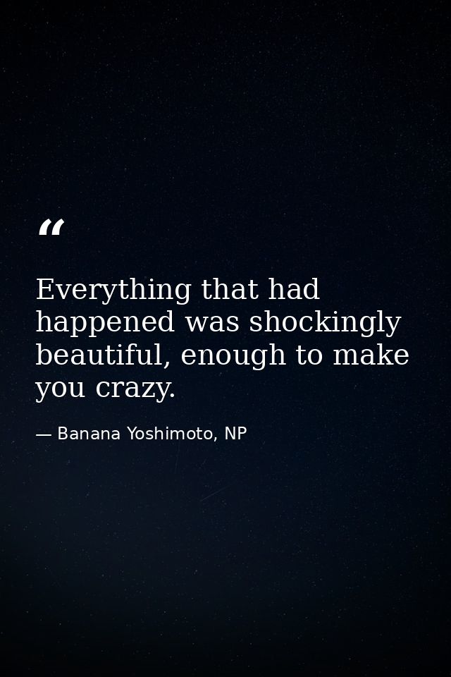 Everything that had happened was shockingly beautiful, enough to make you crazy. — Banana Yoshimoto, NP