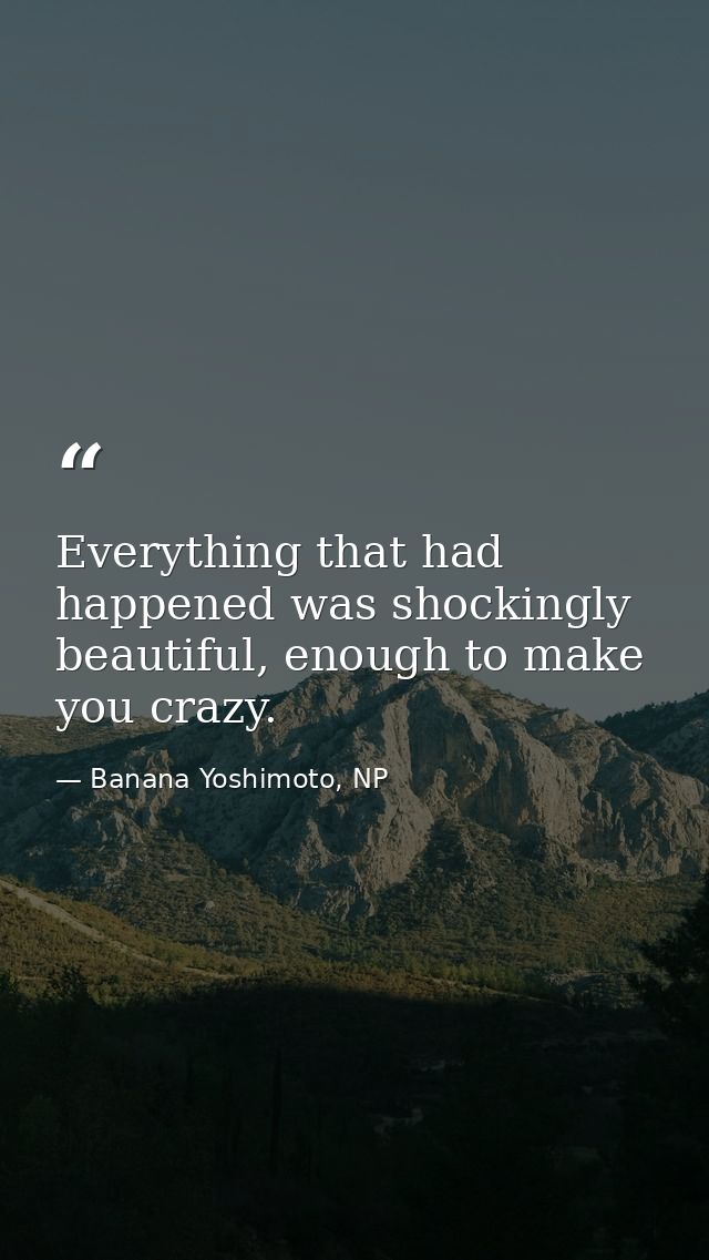 Everything that had happened was shockingly beautiful, enough to make you crazy. — Banana Yoshimoto, NP