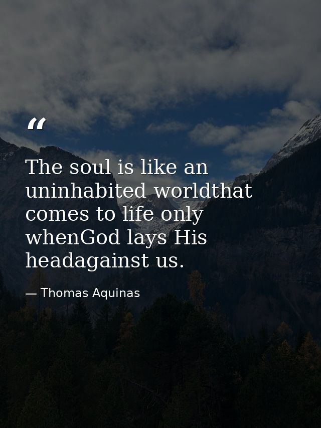 The soul is like an uninhabited worldthat comes to life only whenGod lays His headagainst us. — Thomas Aquinas