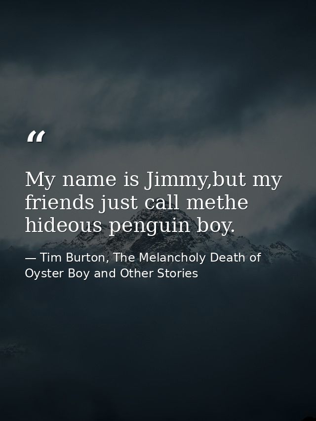 My name is Jimmy,but my friends just call methe hideous penguin boy. — Tim Burton, The Melancholy Death of Oyster Boy and Other Stories
