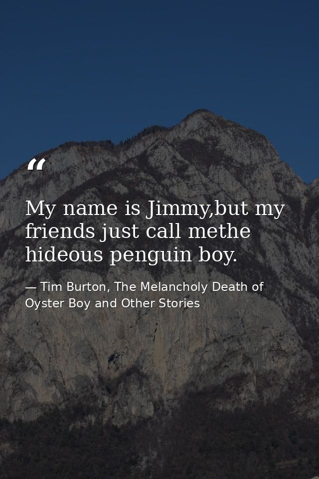 My name is Jimmy,but my friends just call methe hideous penguin boy. — Tim Burton, The Melancholy Death of Oyster Boy and Other Stories