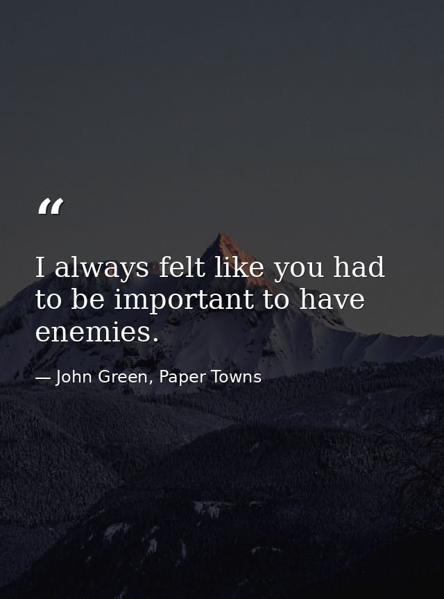 I always felt like you had to be important to have enemies. — John Green, Paper Towns