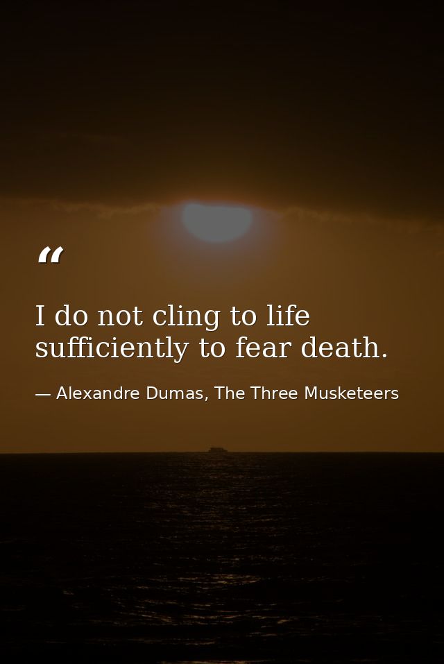 I do not cling to life sufficiently to fear death. — Alexandre Dumas, The Three Musketeers