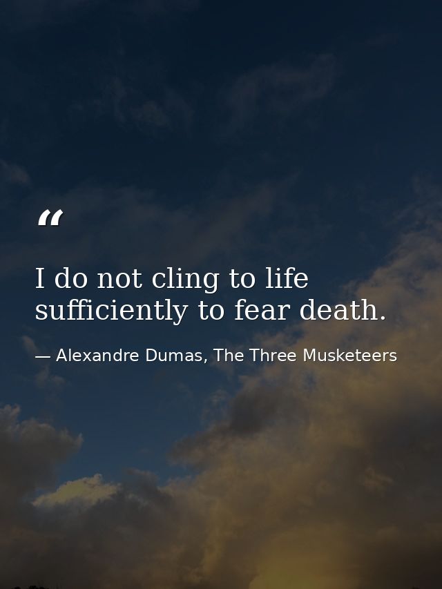I do not cling to life sufficiently to fear death. — Alexandre Dumas, The Three Musketeers