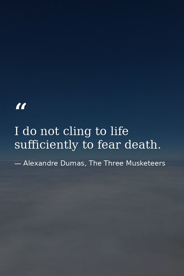 I do not cling to life sufficiently to fear death. — Alexandre Dumas, The Three Musketeers