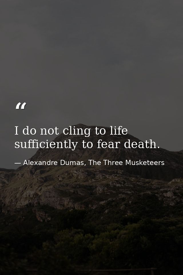 I do not cling to life sufficiently to fear death. — Alexandre Dumas, The Three Musketeers