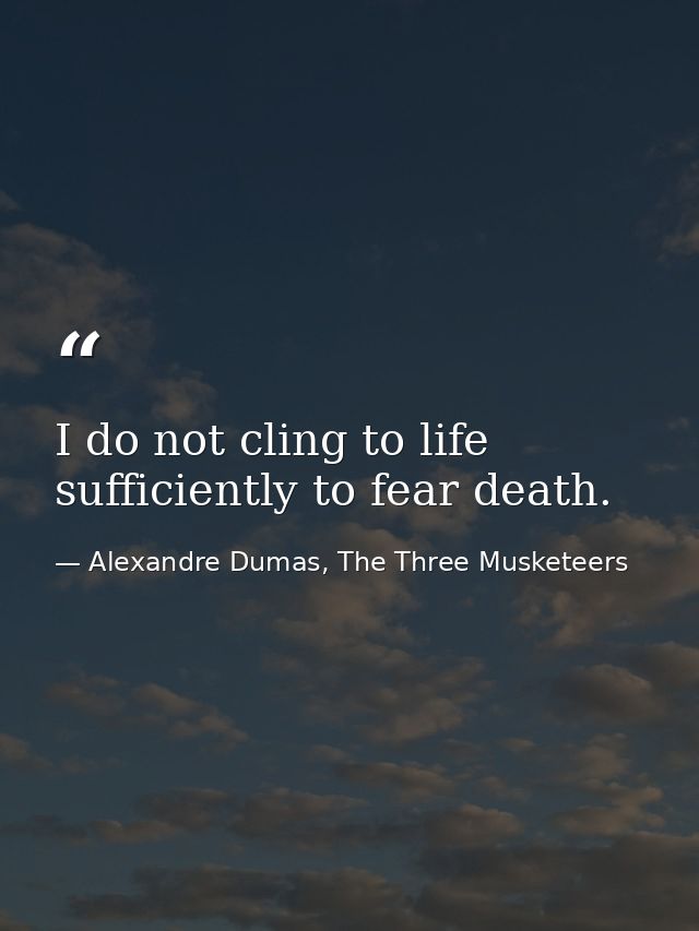 I do not cling to life sufficiently to fear death. — Alexandre Dumas, The Three Musketeers