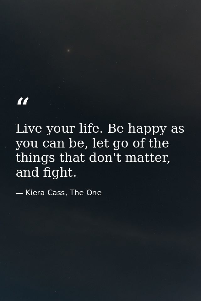 Live your life. Be happy as you can be, let go of the things that don't matter, and fight. — Kiera Cass, The One