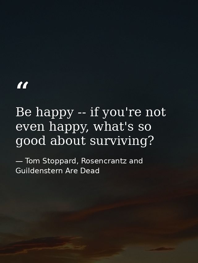 Be happy -- if you're not even happy, what's so good about surviving? — Tom Stoppard, Rosencrantz and Guildenstern Are Dead