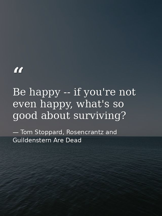 Be happy -- if you're not even happy, what's so good about surviving? — Tom Stoppard, Rosencrantz and Guildenstern Are Dead