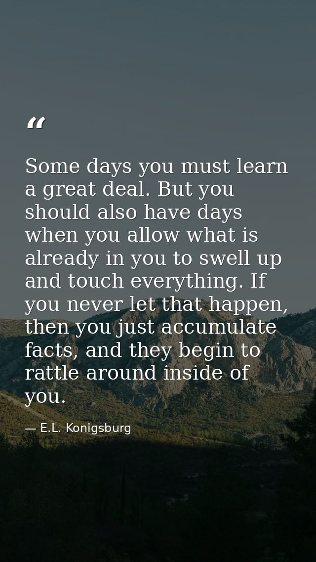 Some days you must learn a great deal. But you should also have days when you allow what is already in you to swell up a — E.L. Konigsburg