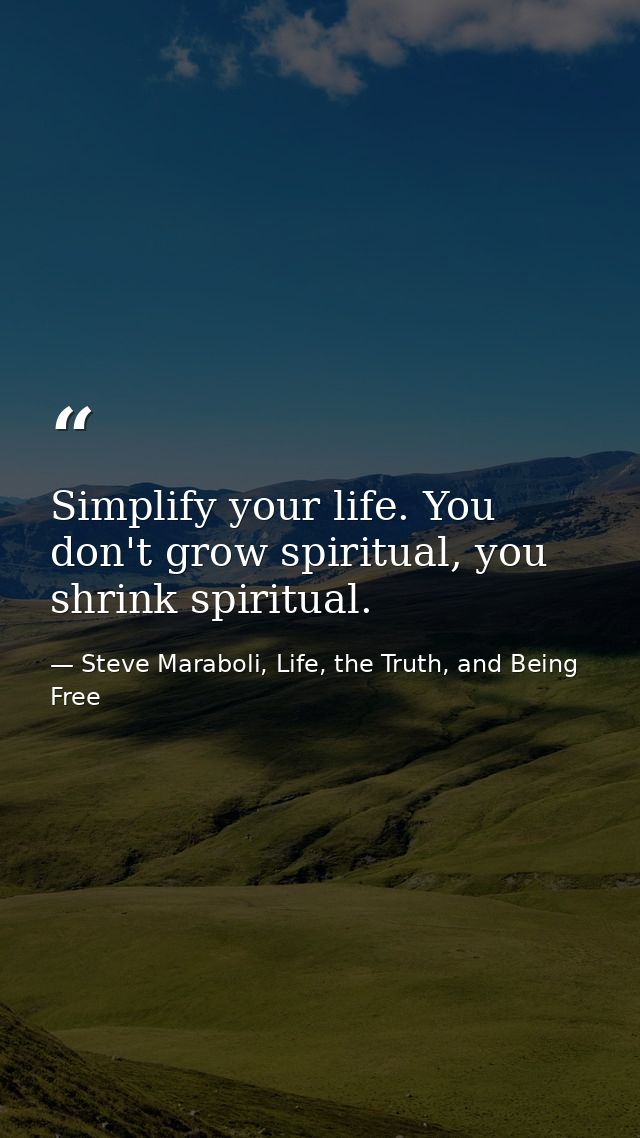Simplify your life. You don't grow spiritual, you shrink spiritual. — Steve Maraboli, Life, the Truth, and Being Free