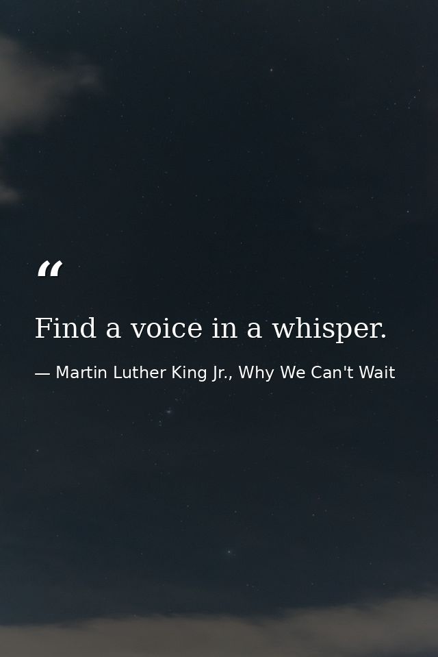 Find a voice in a whisper. — Martin Luther King Jr., Why We Can't Wait