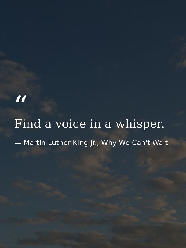 Find a voice in a whisper. — Martin Luther King Jr., Why We Can't Wait